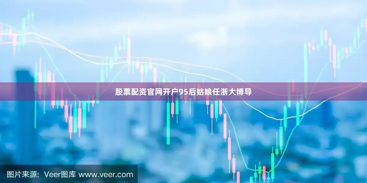 股票配资官网开户95后姑娘任浙大博导