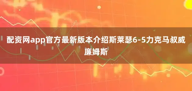 配资网app官方最新版本介绍斯莱瑟6-5力克马叔威廉姆斯