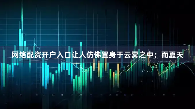 网络配资开户入口让人仿佛置身于云雾之中；而夏天