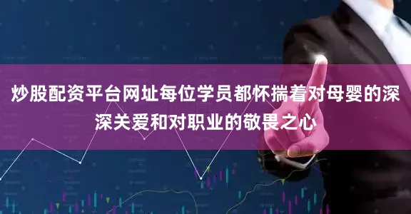 炒股配资平台网址每位学员都怀揣着对母婴的深深关爱和对职业的敬畏之心