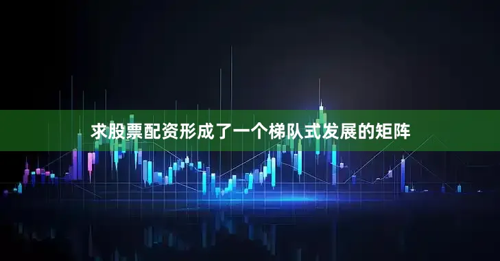 求股票配资形成了一个梯队式发展的矩阵