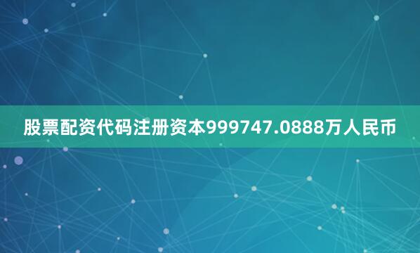 股票配资代码注册资本999747.0888万人民币