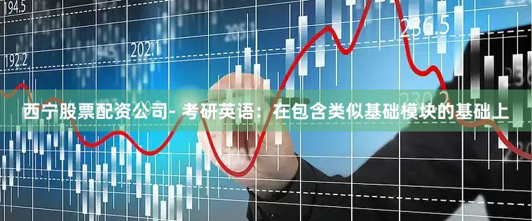 西宁股票配资公司- 考研英语：在包含类似基础模块的基础上