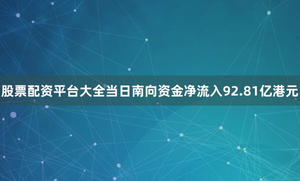股票配资平台大全当日南向资金净流入92.81亿港元