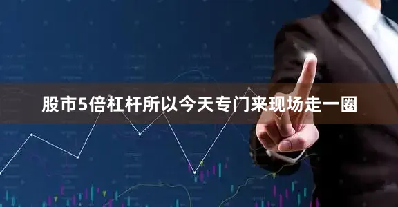 股市5倍杠杆所以今天专门来现场走一圈