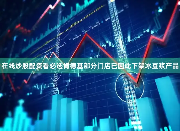 在线炒股配资看必选肯德基部分门店已因此下架冰豆浆产品