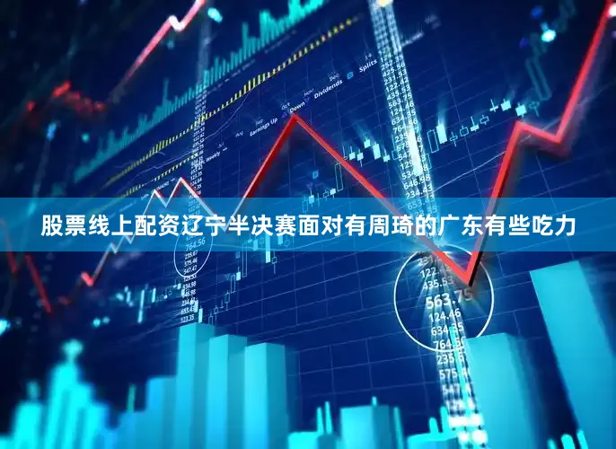 股票线上配资辽宁半决赛面对有周琦的广东有些吃力