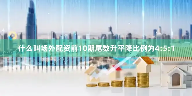 什么叫场外配资前10期尾数升平降比例为4:5:1