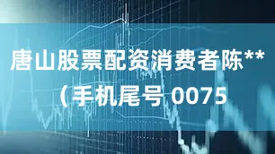 唐山股票配资消费者陈**（手机尾号 0075