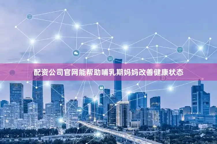 配资公司官网能帮助哺乳期妈妈改善健康状态