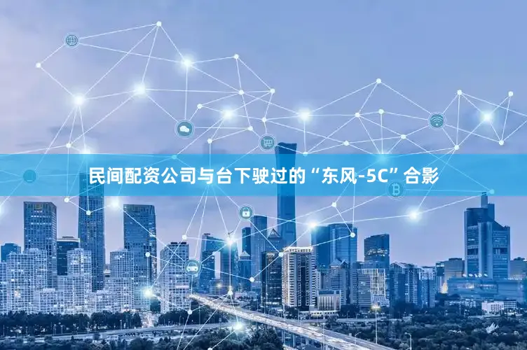民间配资公司与台下驶过的“东风-5C”合影