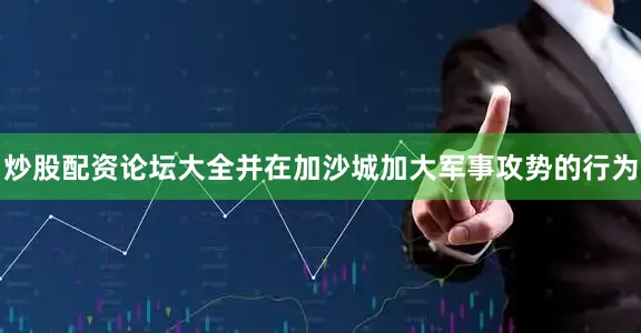 炒股配资论坛大全并在加沙城加大军事攻势的行为