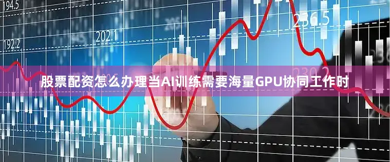 股票配资怎么办理当AI训练需要海量GPU协同工作时