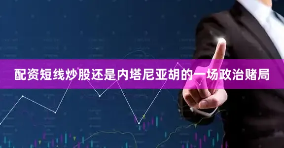 配资短线炒股还是内塔尼亚胡的一场政治赌局