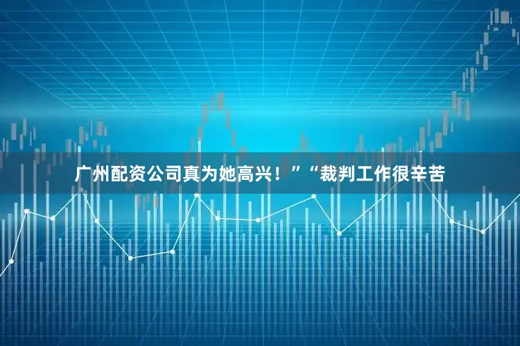 广州配资公司真为她高兴！”“裁判工作很辛苦