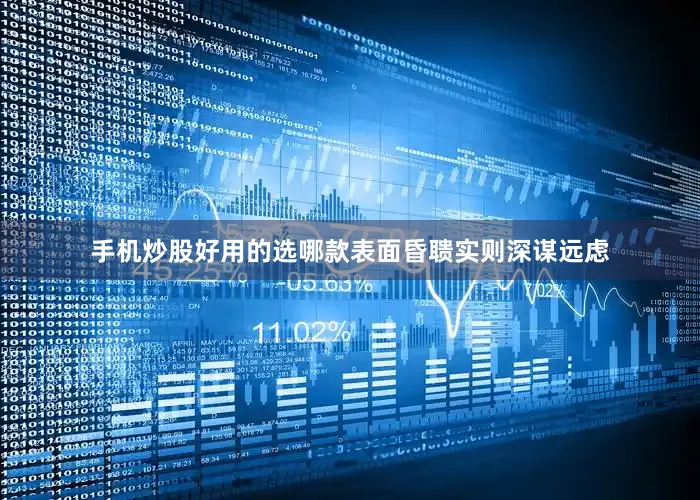 手机炒股好用的选哪款表面昏聩实则深谋远虑
