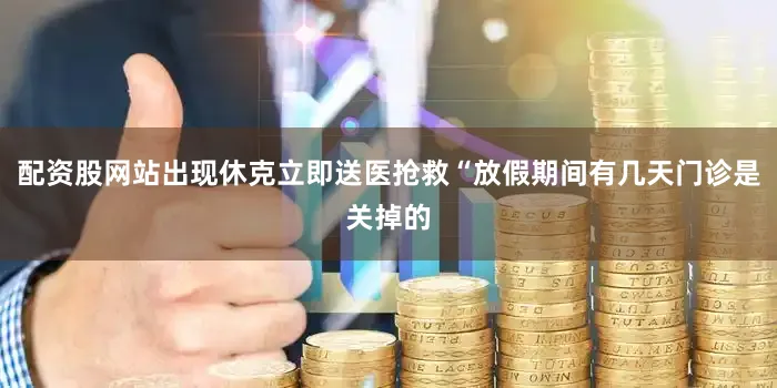 配资股网站出现休克立即送医抢救“放假期间有几天门诊是关掉的